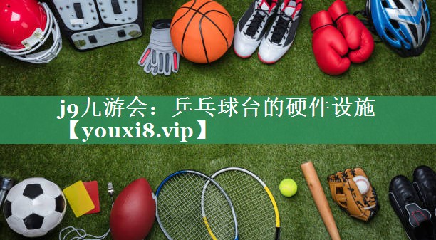 j9九游会：乒乓球台的硬件设施