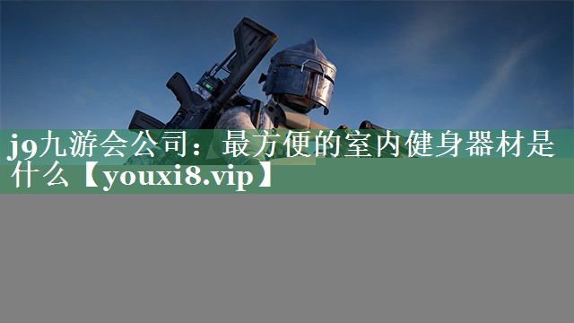 <strong>j9九游会公司：最方便的室内健身器材是什么</strong>