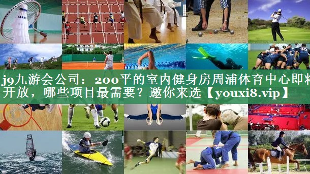 <strong>j9九游会公司：200平的室内健身房周浦体育中心即将开放，哪些项目最需要？邀你来选</strong>