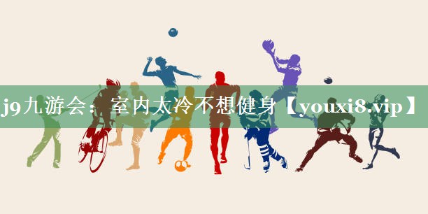 j9九游会：室内太冷不想健身