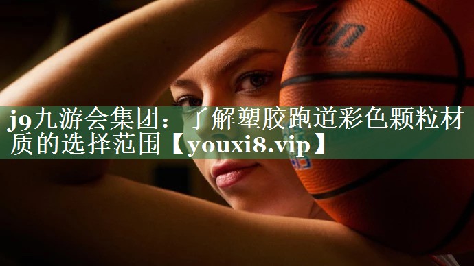 j9九游会集团：了解塑胶跑道彩色颗粒材质的选择范围