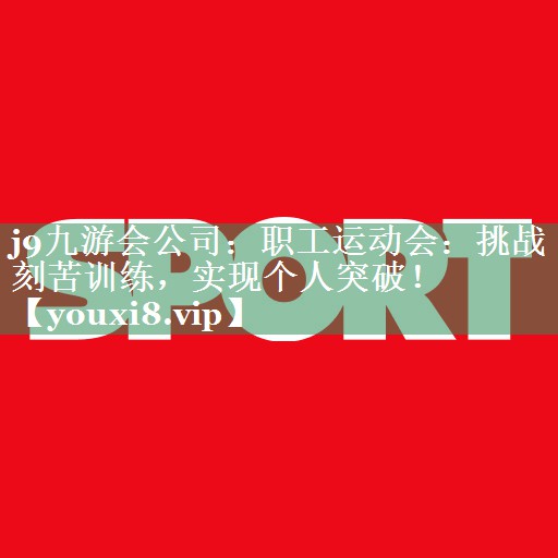 j9九游会公司：职工运动会：挑战刻苦训练，实现个人突破！
