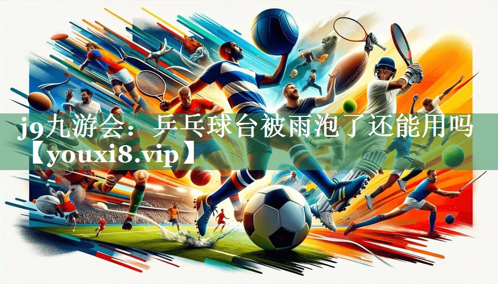 j9九游会：乒乓球台被雨泡了还能用吗