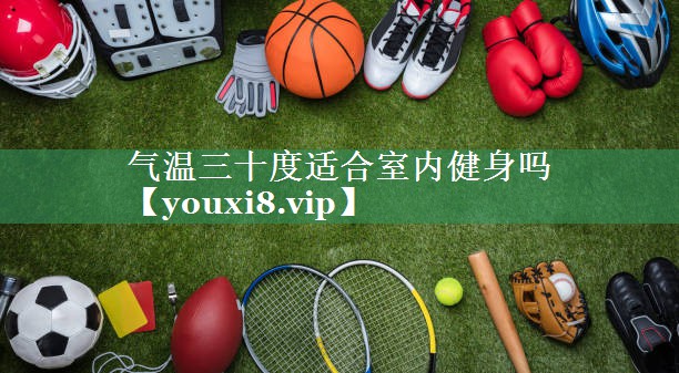 气温三十度适合室内健身吗