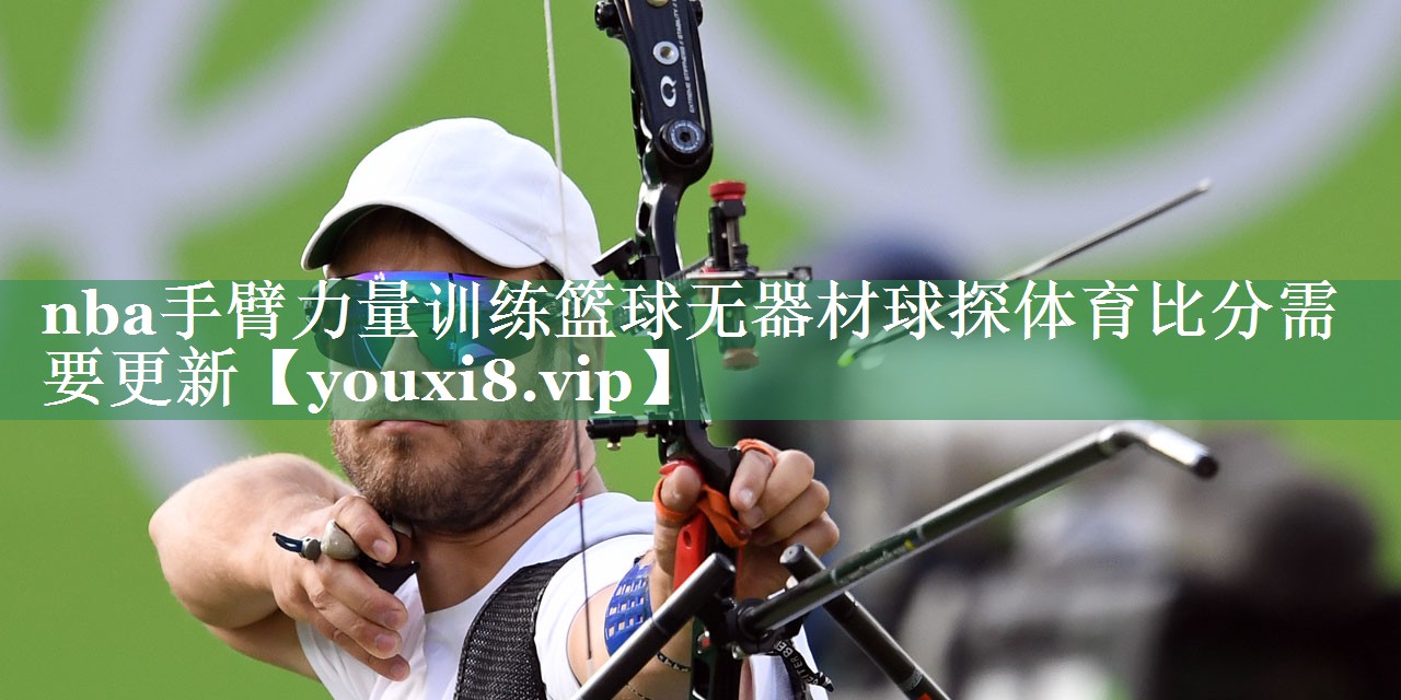 <strong>nba手臂力量训练篮球无器材球探体育比分需要更新</strong>